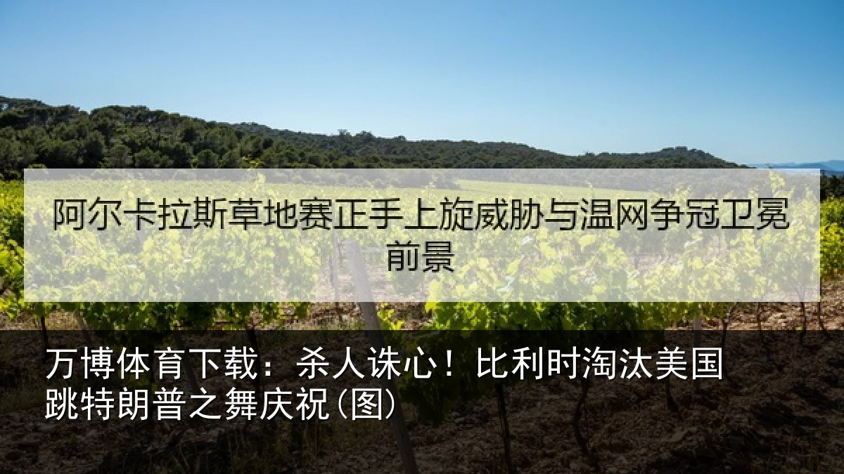 万博体育下载:杀人诛心!比利时淘汰美国跳特朗普之舞庆祝(图)
