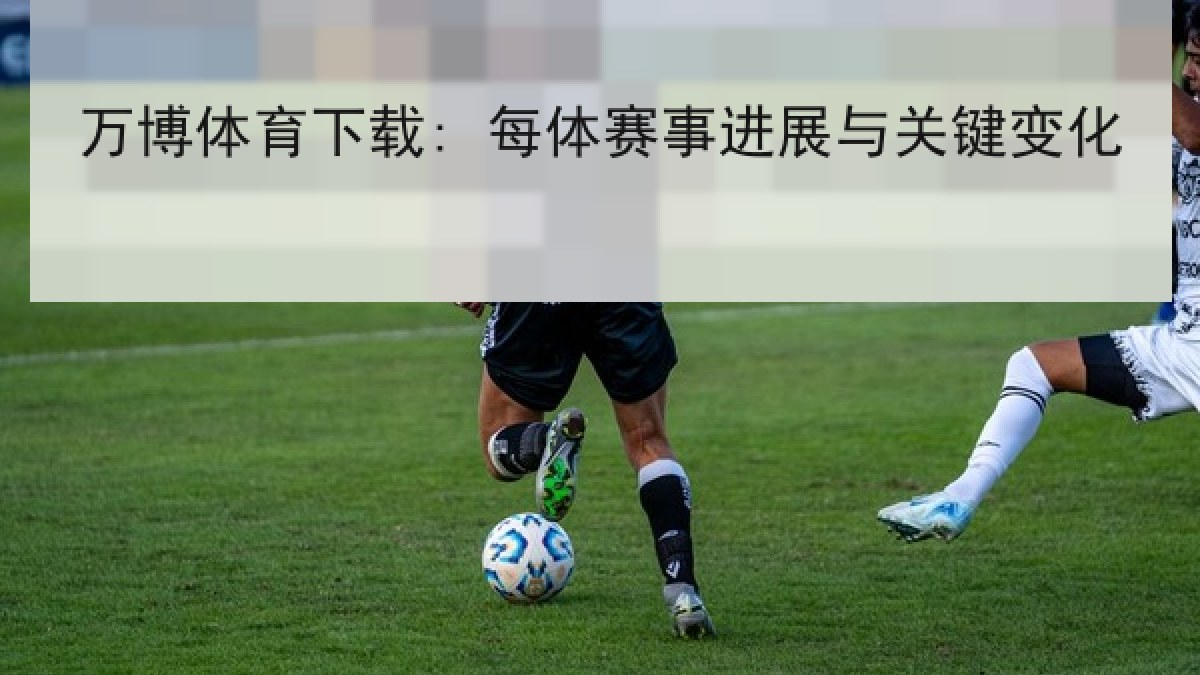 万博体育下载: 每体赛事进展与关键变化 万博体育下载: 每体赛事进展与关键变化