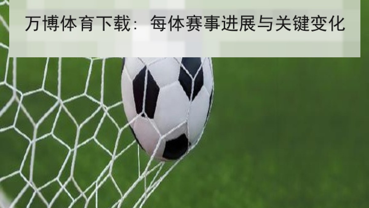 万博体育下载: 每体赛事进展与关键变化 万博体育下载: 每体赛事进展与关键变化
