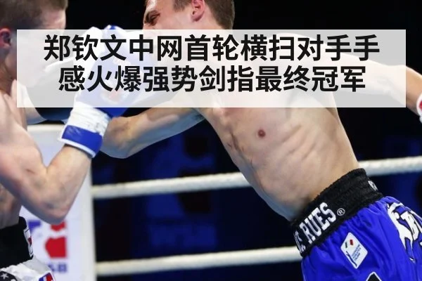郑钦文中网首轮横扫对手手感火爆强势剑指最终冠军