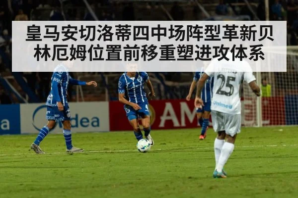 皇马安切洛蒂四中场阵型革新贝林厄姆位置前移重塑进攻体系