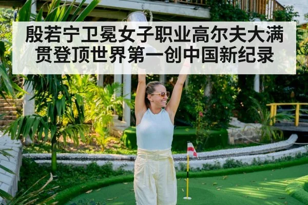 殷若宁卫冕女子职业高尔夫大满贯登顶世界第一创中国新纪录