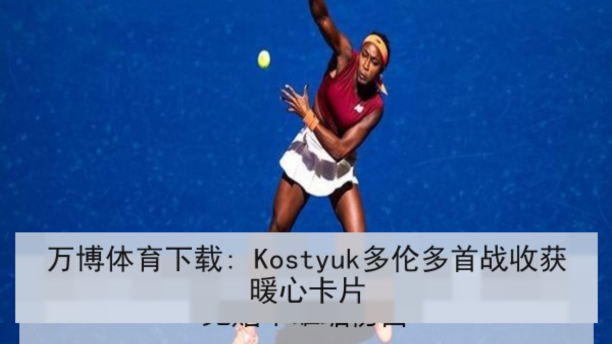 万博体育下载: Kostyuk多伦多首战收获暖心卡片 万博体育下载: Kostyuk多伦多首战收获暖心卡片