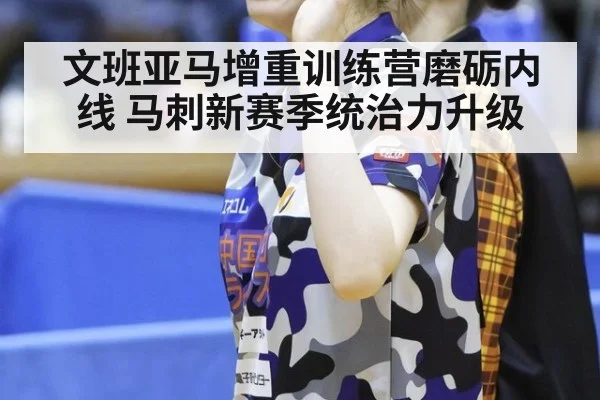 文班亚马增重训练营磨砺内线 马刺新赛季统治力升级