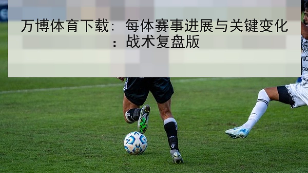 万博体育下载: 每体赛事进展与关键变化：战术复盘版