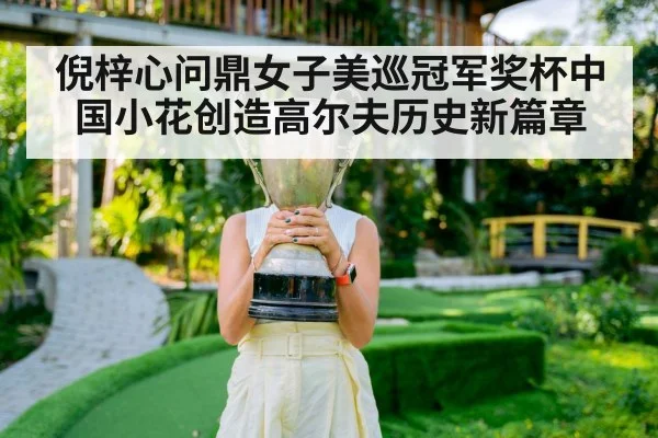 倪梓心问鼎女子美巡冠军奖杯中国小花创造高尔夫历史新篇章