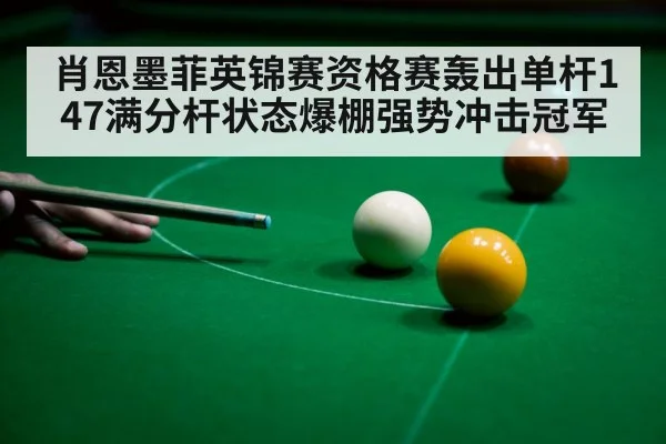 肖恩墨菲英锦赛资格赛轰出单杆147满分杆状态爆棚强势冲击冠军