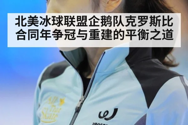北美冰球联盟企鹅队克罗斯比合同年争冠与重建的平衡之道